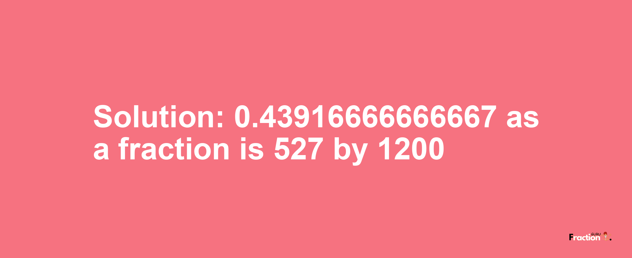 Solution:0.43916666666667 as a fraction is 527/1200